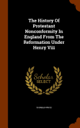 The History Of Protestant Nonconformity In England From The Reformation Under Henry Viii