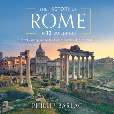 The History of Rome in 12 Buildings: A Travel Companion to the Hidden Secrets of the Eternal City - Barlag, Phillip, and Graybill, Stephen (Read by)
