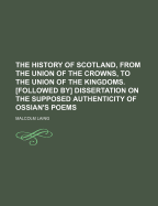 The History of Scotland, from the Union of the Crowns, to the Union of the Kingdoms. [Followed By] Dissertation on the Supposed Authenticity of Ossian's Poems - Laing, Malcolm