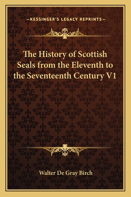 The History of Scottish Seals from the Eleventh to the Seventeenth Century V1 - Birch, Walter de Gray