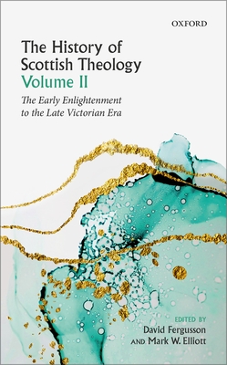 The History of Scottish Theology, Volume II: From the Early Enlightenment to the Late Victorian Era - Fergusson, David (Editor), and Elliott, Mark (Editor)