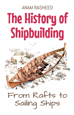 The History of Shipbuilding: From Rafts to Sailing Ships - Rasheed, Anam