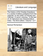 The History Of Sir Charles Grandison: In A Series Of Letters Published From The Originals, By The Editor Of Pamela And Clarissa. In Seven Volumes.