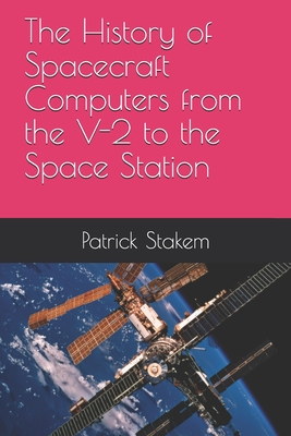 The History of Spacecraft Computers from the V-2 to the Space Station - Stakem, Patrick