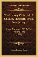 The History of St. John's Church, Elizabeth Town, New Jersey, from the Year 1703 to the Present Time