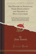 The History of Statistics, Their Development and Progress in Many Countries: In Memoirs to Commemorate the Seventy Fifth Anniversary of the American Statistical Association (Classic Reprint)