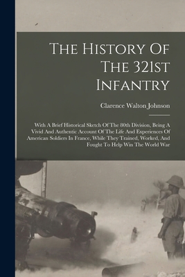 The History Of The 321st Infantry: With A Brief Historical Sketch Of The 80th Division, Being A Vivid And Authentic Account Of The Life And Experiences Of American Soldiers In France, While They Trained, Worked, And Fought To Help Win The World War - Johnson, Clarence Walton