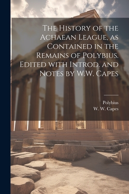 The history of the Achaean League, as contained in the remains of Polybius. Edited with introd. and notes by W.W. Capes - Polybius (Creator), and Capes, W W (William Wolfe) 1834-1914 (Creator)