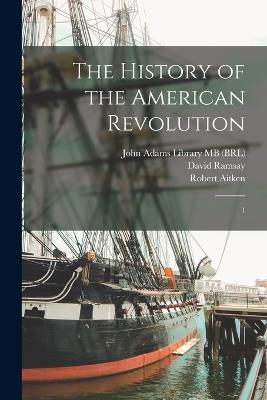 The History of the American Revolution: 1 - Ramsay, David, and John Adams Library (Boston Public Lib (Creator), and Adams, John