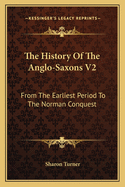 The History Of The Anglo-Saxons V2: From The Earliest Period To The Norman Conquest