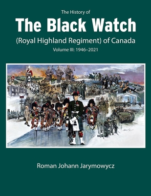 The History of the Black Watch (Royal Highland Regiment) of Canada: Volume 3, 1946-2022: Volume 3: 1946-2022 - Jarymowycz, Roman Johann