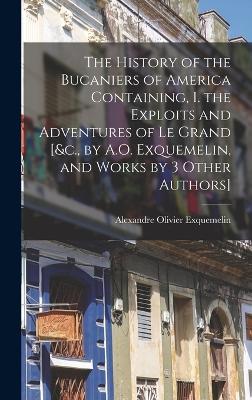 The History of the Bucaniers of America Containing, I. the Exploits and Adventures of Le Grand [&c., by A.O. Exquemelin, and Works by 3 Other Authors] - Exquemelin, Alexandre Olivier