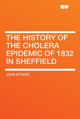 The History of the Cholera Epidemic of 1832 in Sheffield - Stokes, John