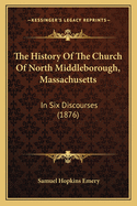 The History Of The Church Of North Middleborough, Massachusetts: In Six Discourses (1876)