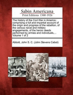 The History of the Civil War in America; Comprising a Full and Impartial Account of the Origin and Progress of the Rebellion, of the Various Naval and Military Engagements, of the Heroic Deeds Performed by Armies and Individuals, and of Touching Scenes in