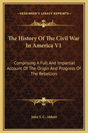 The History of the Civil War in America V1: Comprising a Full and Impartial Account of the Origin and Progress of the Rebellion