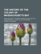The History of the Colony of Massachuset's Bay: From the First Settlement Thereof in 1628, Until Its Incorporation ... in 1691. by Mr. Hutchinson,
