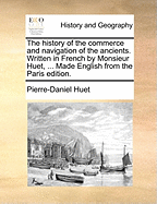 The History of the Commerce and Navigation of the Ancients. Written in French by Monsieur Huet, ... Made English from the Paris Edition.