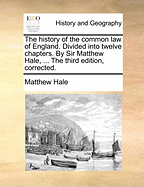 The History of the Common Law of England. Divided Into Twelve Chapters. by Sir Matthew Hale, ... the Third Edition, Corrected.