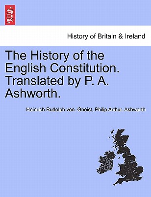 The History of the English Constitution. Translated by P. A. Ashworth. - Gneist, Heinrich Rudolph Von, and Ashworth, Philip Arthur