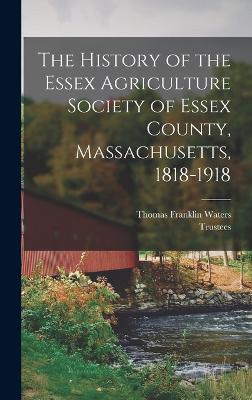 The History of the Essex Agriculture Society of Essex County, Massachusetts, 1818-1918 - Waters, Thomas Franklin, and Trustees (Creator)