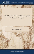 The History of the First Discovery and Settlement of Virginia: Being an Essay Towards a General History of This Colony. By William Stith, A.M. Rector of Henrico Parish [One Line in Latin From Virgil]