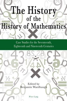 The History of the History of Mathematics: Case Studies for the Seventeenth, Eighteenth and Nineteenth Centuries - Wardhaugh, Benjamin (Editor)