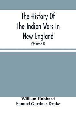 The History Of The Indian Wars In New England: From The First Settlement To The Termination Of The War With King Philip In 1677 (Volume I) - Hubbard, William, and Gardner Drake, Samuel
