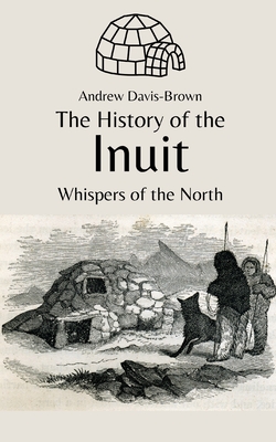 The History of the Inuit: Whispers of the North - Davis-Brown, Andrew