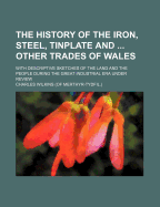 The History of the Iron, Steel, Tinplate and Other Trades of Wales: With Descriptive Sketches of