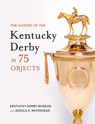 The History of the Kentucky Derby in 75 Objects - Kentucky Derby Museum, and Whitehead, Jessica K
