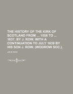 The History of the Kirk of Scotland from ... 1558 to ... 1637, by J. Row. with a Continuation to July 1639 by His Son J. Row. (Wodrow Soc.)