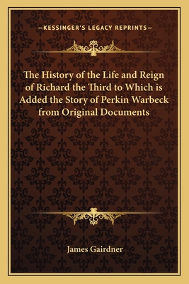 The History of the Life and Reign of Richard the Third to Which is Added the Story of Perkin Warbeck from Original Documents - Gairdner, James