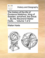 The history of the life of Gustavus Adolphus, King of Sweden, sirnamed, the Great. ... By the Reverend Walter Harte, ... Volume 1 of 2