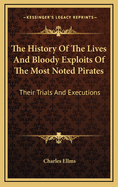 The History of the Lives and Bloody Exploits of the Most Noted Pirates: Their Trials and Executions