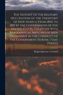 The History of the Military Occupation of the Territory of New Mexico From 1846 to 1851 by the Government of the United States, Together With Biographical Sketches of men Prominent in the Conduct of the Government During That Period
