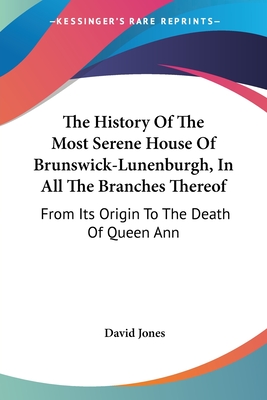 The History Of The Most Serene House Of Brunswick-Lunenburgh, In All The Branches Thereof: From Its Origin To The Death Of Queen Ann - Jones, David