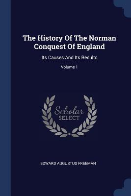 The History Of The Norman Conquest Of England: Its Causes And Its Results; Volume 1 - Freeman, Edward Augustus