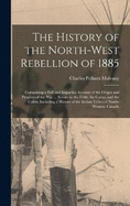 The History of the North-West Rebellion of 1885: Comprising a Full and Impartial Account of the Origin and Progress of the War ... Scenes in the Field, the Camp, and the Cabin; Including a History of the Indian Tribes of North-Western Canada