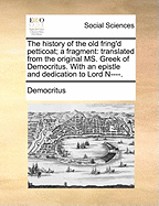 The History of the Old Fring'd Petticoat; A Fragment: Translated from the Original Ms. Greek of Democritus. with an Epistle and Dedication to Lord N----