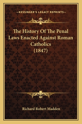 The History of the Penal Laws Enacted Against Roman Catholics (1847) - Madden, Richard Robert