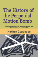 The History of the Perpetual Motion Bomb: Over-Unity, Eternal Fire, Bouncing Bombs, and Similar Ideas, So Far Fanciful