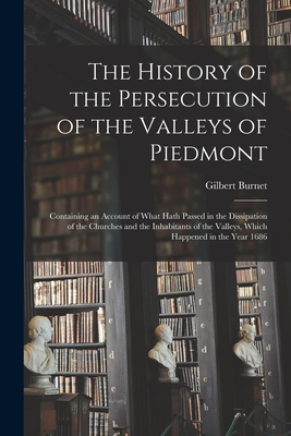 The History of the Persecution of the Valleys of Piedmont: Containing an Account of What Hath Passed in the Dissipation of the Churches and the Inhabitants of the Valleys, Which Happened in the Year 1686 - Burnet, Gilbert 1643-1715