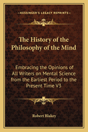 The History of the Philosophy of the Mind: Embracing the Opinions of All Writers on Mental Science from the Earliest Period to the Present Time V3