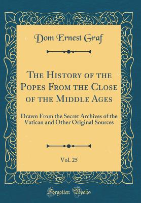 The History of the Popes from the Close of the Middle Ages, Vol. 25: Drawn from the Secret Archives of the Vatican and Other Original Sources (Classic Reprint) - Graf, Dom Ernest, O.S.B.