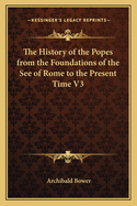 The History of the Popes from the Foundations of the See of Rome to the Present Time V3