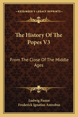 The History Of The Popes V3: From The Close Of The Middle Ages - Pastor, Ludwig, and Antrobus, Frederick Ignatius (Editor)