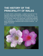 The History of the Principality of Wales: In Three Parts. Containing, I. a Brief Account of the Ancient Kings and Princes of Britain and Wales, ... II. Remarks Upon the Lives of All the Princes of Wales, of the Royal Families of England, from King