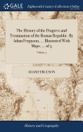 The History of the Progress and Termination of the Roman Republic. By Adam Ferguson, ... Illustrated With Maps. ... of 3; Volume 3