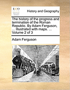 The history of the progress and termination of the Roman Republic. By Adam Ferguson, ... Illustrated with maps. ... Volume 2 of 3